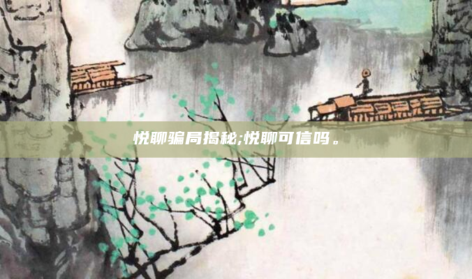 悦聊骗局揭秘;悦聊可信吗。