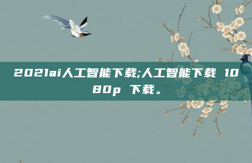 2021ai人工智能下载;人工智能下载 1080p 下载。