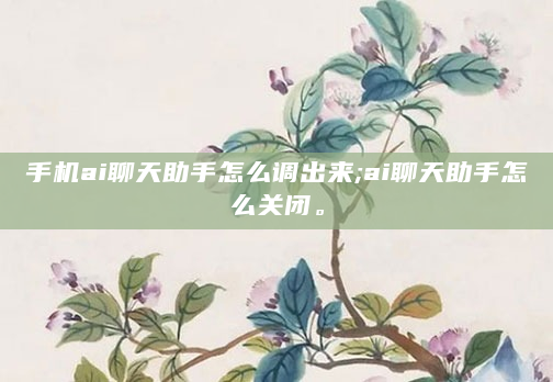 手机ai聊天助手怎么调出来;ai聊天助手怎么关闭。