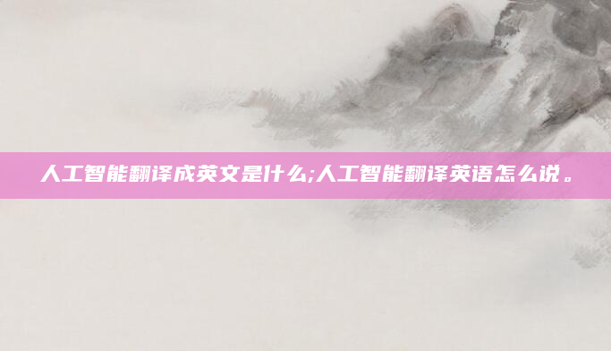 人工智能翻译成英文是什么;人工智能翻译英语怎么说。