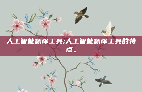 人工智能翻译工具;人工智能翻译工具的特点。