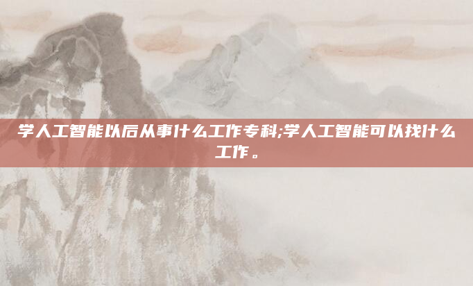 学人工智能以后从事什么工作专科;学人工智能可以找什么工作。