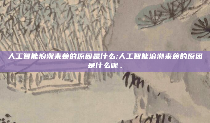 人工智能浪潮来袭的原因是什么;人工智能浪潮来袭的原因是什么呢。
