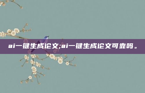 ai一键生成论文;ai一键生成论文可靠吗。