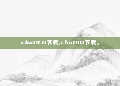 chat4.0下载;chat40下载。