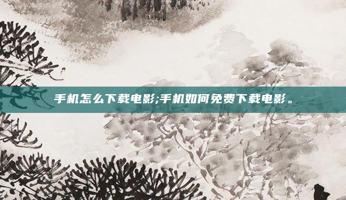 手机怎么下载电影;手机如何免费下载电影。