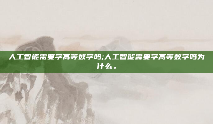 人工智能需要学高等数学吗;人工智能需要学高等数学吗为什么。