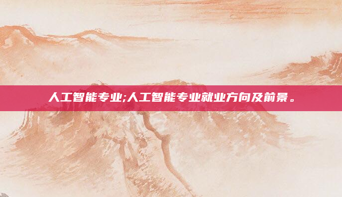 人工智能专业;人工智能专业就业方向及前景。
