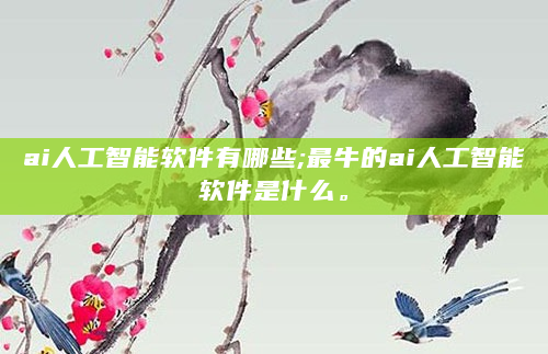 ai人工智能软件有哪些;最牛的ai人工智能软件是什么。
