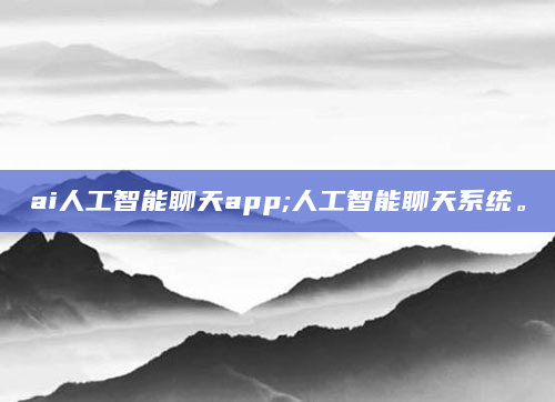 ai人工智能聊天app;人工智能聊天系统。