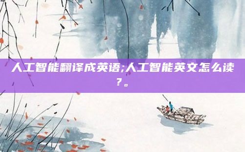 人工智能翻译成英语;人工智能英文怎么读?。
