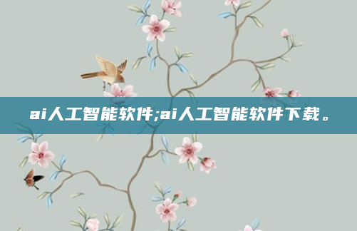 ai人工智能软件;ai人工智能软件下载。