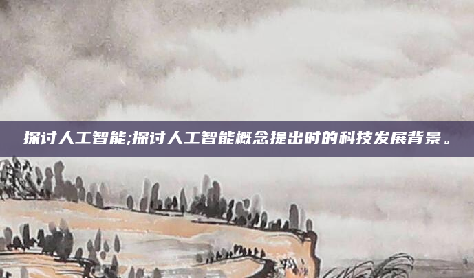 探讨人工智能;探讨人工智能概念提出时的科技发展背景。
