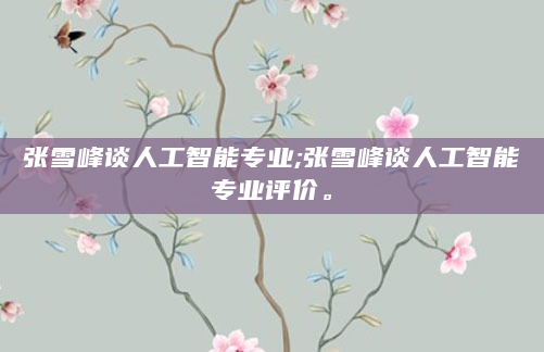 张雪峰谈人工智能专业;张雪峰谈人工智能专业评价。