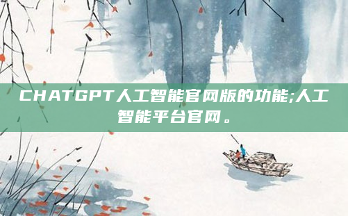 CHATGPT人工智能官网版的功能;人工智能平台官网。