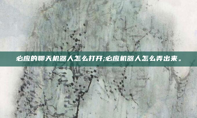 必应的聊天机器人怎么打开;必应机器人怎么弄出来。