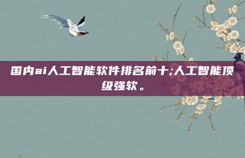 国内ai人工智能软件排名前十;人工智能顶级强软。