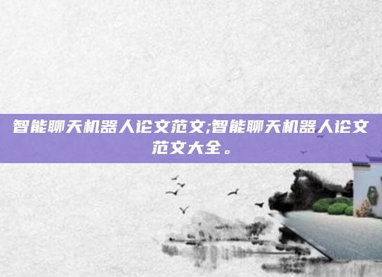 智能聊天机器人论文范文;智能聊天机器人论文范文大全。