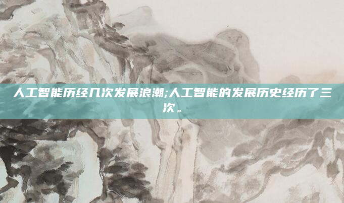 人工智能历经几次发展浪潮;人工智能的发展历史经历了三次。