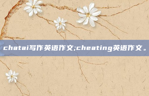 chatai写作英语作文;cheating英语作文。
