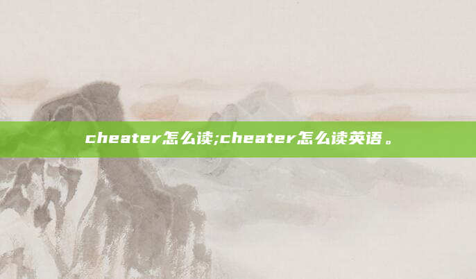 cheater怎么读;cheater怎么读英语。