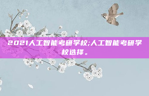 2021人工智能考研学校;人工智能考研学校选择。