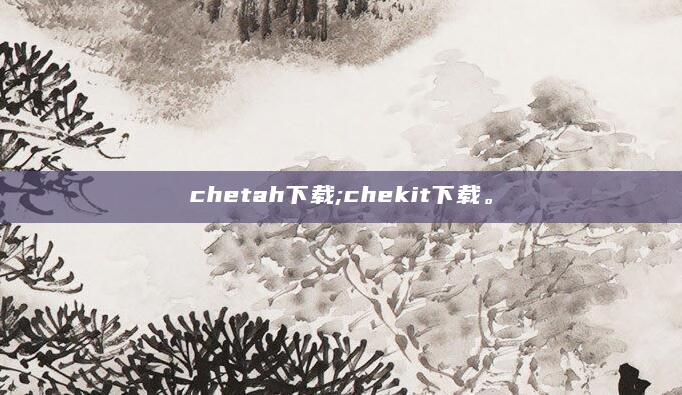 chetah下载;chekit下载。