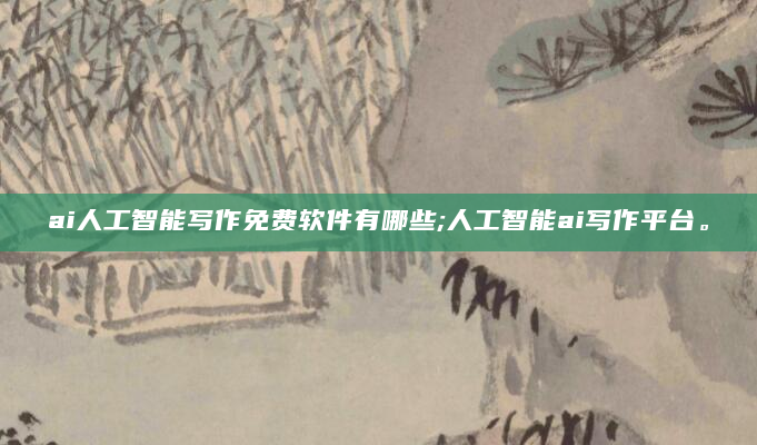 ai人工智能写作免费软件有哪些;人工智能ai写作平台。