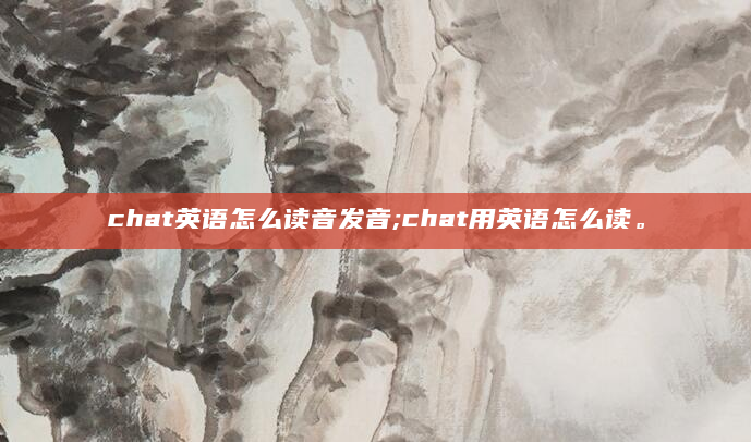 chat英语怎么读音发音;chat用英语怎么读。