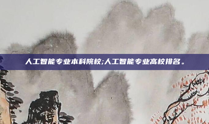 人工智能专业本科院校;人工智能专业高校排名。