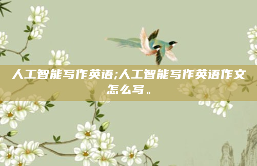 人工智能写作英语;人工智能写作英语作文怎么写。