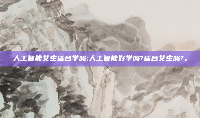 人工智能女生适合学吗;人工智能好学吗?适合女生吗?。