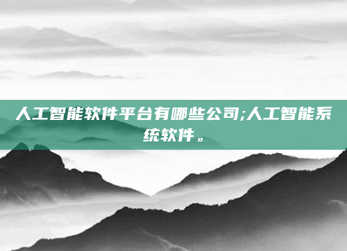 人工智能软件平台有哪些公司;人工智能系统软件。