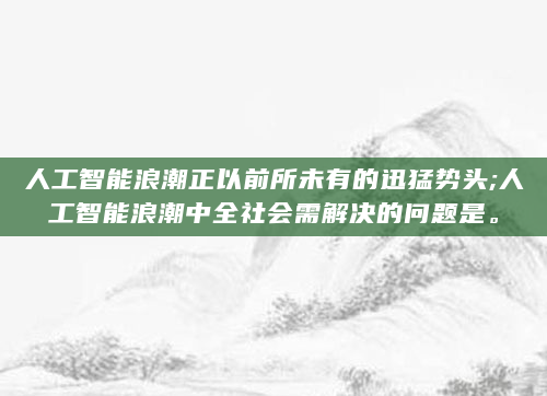 人工智能浪潮正以前所未有的迅猛势头;人工智能浪潮中全社会需解决的问题是。