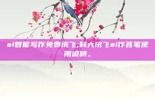 ai智能写作免费讯飞;科大讯飞ai作答笔使用说明。