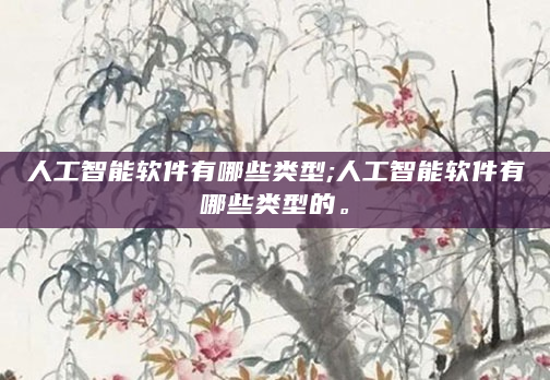 人工智能软件有哪些类型;人工智能软件有哪些类型的。