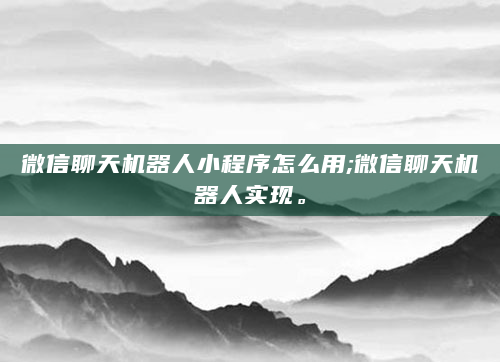 微信聊天机器人小程序怎么用;微信聊天机器人实现。