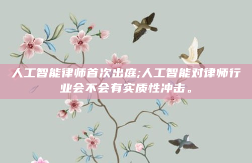 人工智能律师首次出庭;人工智能对律师行业会不会有实质性冲击。