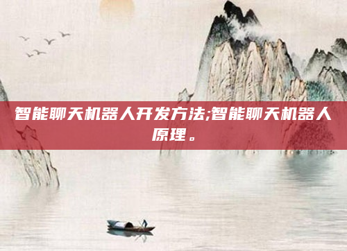 智能聊天机器人开发方法;智能聊天机器人原理。