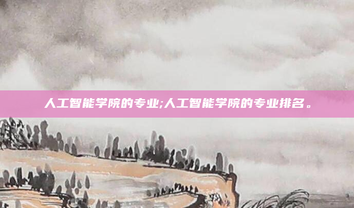 人工智能学院的专业;人工智能学院的专业排名。