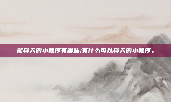 能聊天的小程序有哪些;有什么可以聊天的小程序。