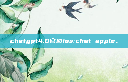chatgpt4.0官网ios;chat apple。