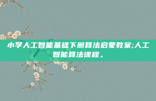 小学人工智能基础下册算法启蒙教案;人工智能算法课程。
