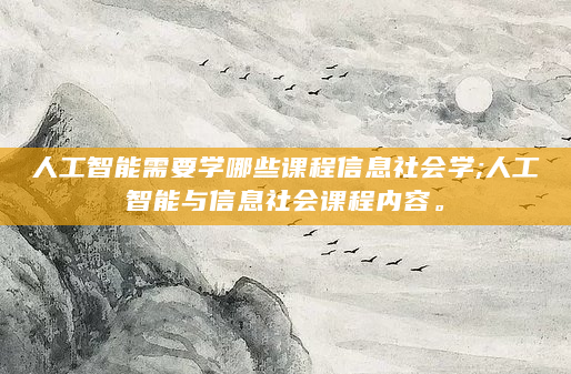 人工智能需要学哪些课程信息社会学;人工智能与信息社会课程内容。