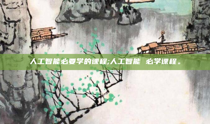 人工智能必要学的课程;人工智能 必学课程。