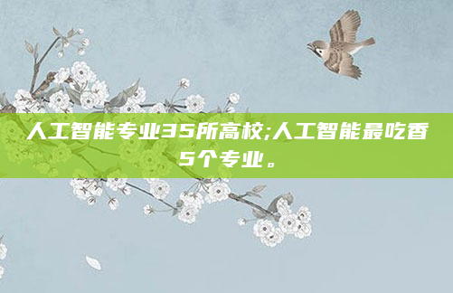 人工智能专业35所高校;人工智能最吃香5个专业。