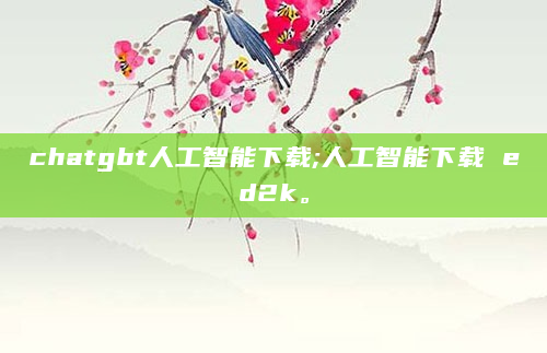 chatgbt人工智能下载;人工智能下载 ed2k。