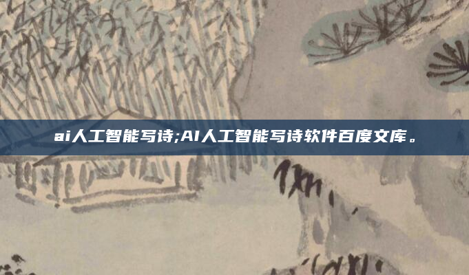 ai人工智能写诗;AI人工智能写诗软件百度文库。