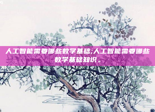 人工智能需要哪些数学基础;人工智能需要哪些数学基础知识。