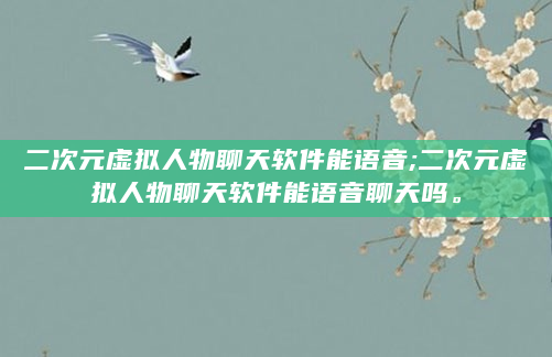 二次元虚拟人物聊天软件能语音;二次元虚拟人物聊天软件能语音聊天吗。